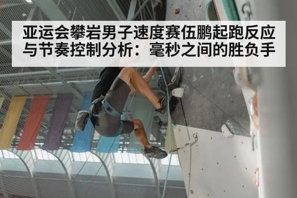 亚运会攀岩男子速度赛伍鹏起跑反应与节奏控制分析：毫秒之间的胜负手 - letou